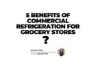 5 Benefits of Commercial Refrigeration for Grocery Stores