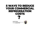 5 Ways to Reduce Your Commercial Refrigeration Costs