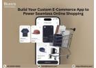 Build Your Custom E-Commerce App to Power Seamless Online Shopping
