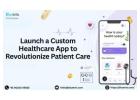 Launch a Custom Healthcare App to Revolutionize Patient Care