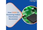 How ESDM is Powering India’s Electronics Revolution