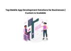 Top Mobile App Development Solutions for Businesses | Custom & Scalable