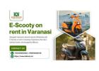 Wander Through Ancient Varanasi with E Scooty on rent in Varanasi