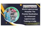World Laparoscopy Hospital: The Premier Destination for Advanced Laparoscopic Training in India