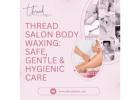 Thread Salon Body Waxing Safe, Gentle & Hygienic Care
