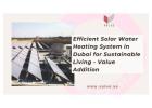 Efficient Solar Water Heating System in Dubai for Sustainable Living - Value Addition