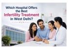 Which Hospital Offers the Best Infertility Treatment in West Delhi?