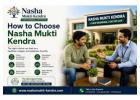 How to Choose Nasha Mukti Kendra | Key Factors to Consider