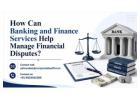How Can Banking and Finance Services Help Manage Financial Disputes? 