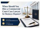 When Should You Hire a Commercial Court Case Lawyer for Business Disputes? 