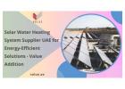 Solar Water Heating System Supplier UAE for Energy-Efficient Solutions - Value Addition